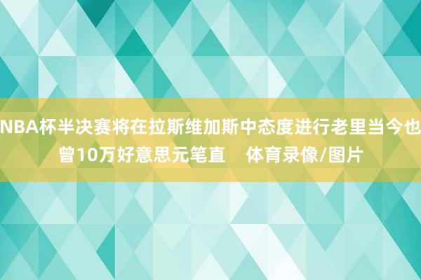 NBA杯半决赛将在拉斯维加斯中态度进行老里当今也曾10万好意思元笔直    体育录像/图片