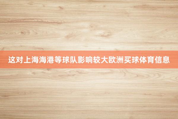 这对上海海港等球队影响较大欧洲买球体育信息