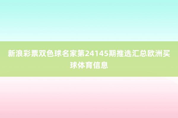 新浪彩票双色球名家第24145期推选汇总欧洲买球体育信息