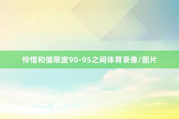 怜惜和值限度90-95之间体育录像/图片