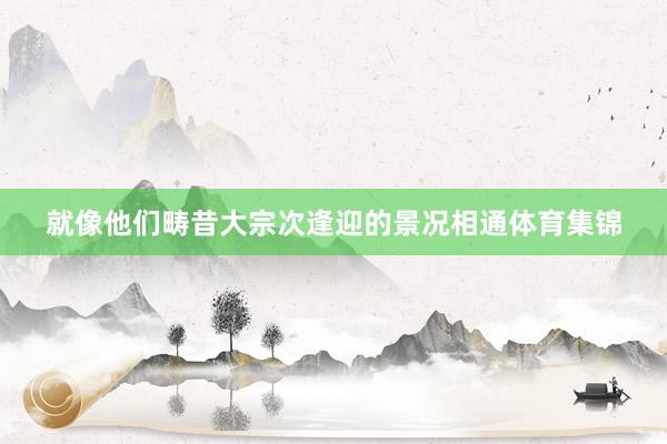 就像他们畴昔大宗次逢迎的景况相通体育集锦