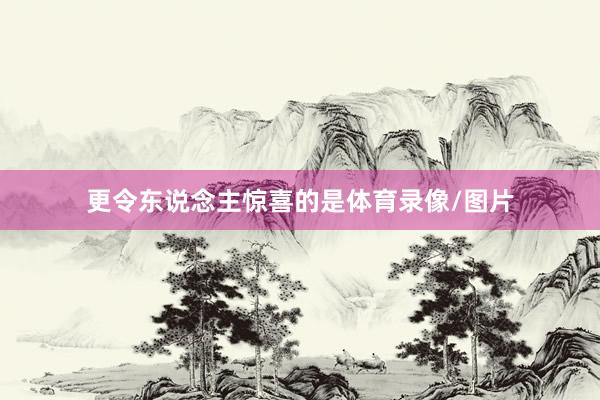 更令东说念主惊喜的是体育录像/图片