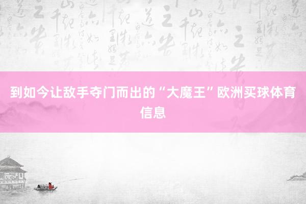 到如今让敌手夺门而出的“大魔王”欧洲买球体育信息