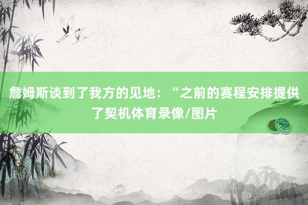詹姆斯谈到了我方的见地：“之前的赛程安排提供了契机体育录像/图片
