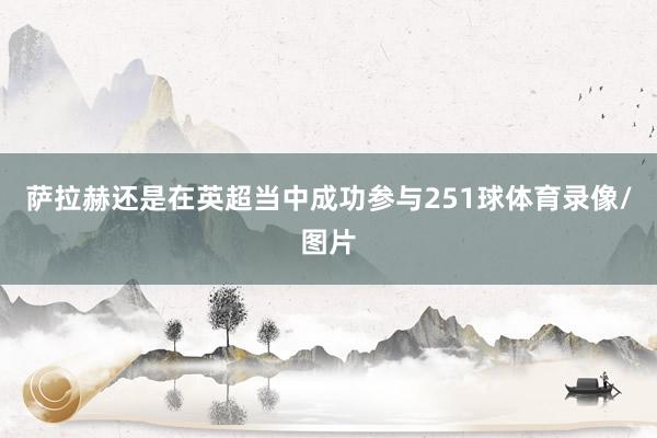 萨拉赫还是在英超当中成功参与251球体育录像/图片