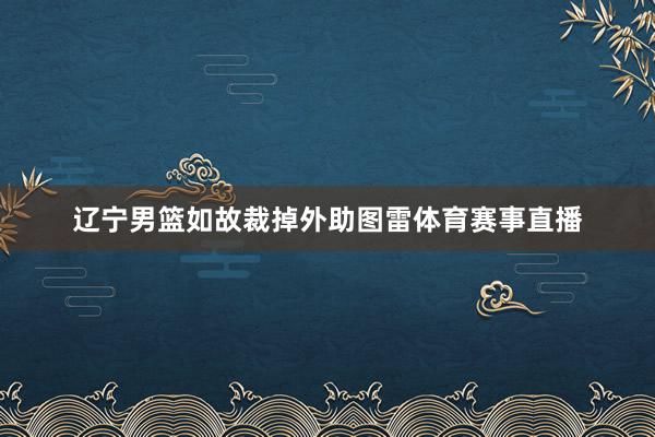 辽宁男篮如故裁掉外助图雷体育赛事直播