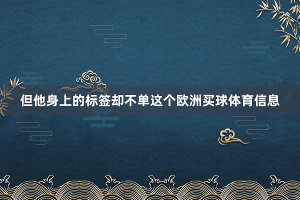 但他身上的标签却不单这个欧洲买球体育信息