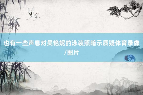 也有一些声息对吴艳妮的泳装照暗示质疑体育录像/图片