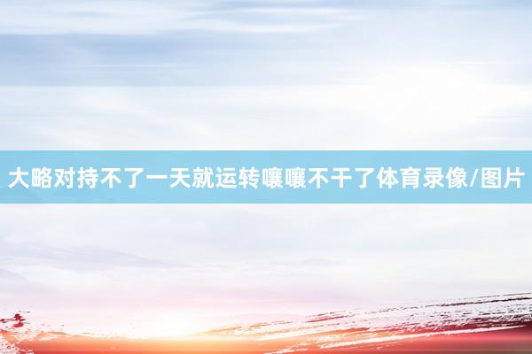 大略对持不了一天就运转嚷嚷不干了体育录像/图片