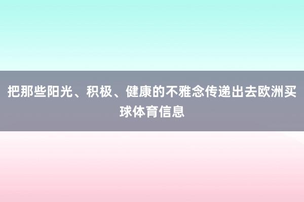 把那些阳光、积极、健康的不雅念传递出去欧洲买球体育信息
