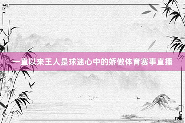 一直以来王人是球迷心中的娇傲体育赛事直播