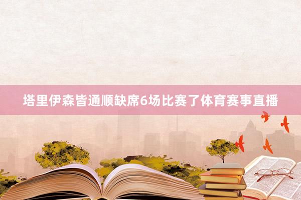 塔里伊森皆通顺缺席6场比赛了体育赛事直播