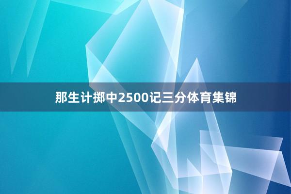 那生计掷中2500记三分体育集锦