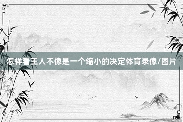 怎样看王人不像是一个缩小的决定体育录像/图片