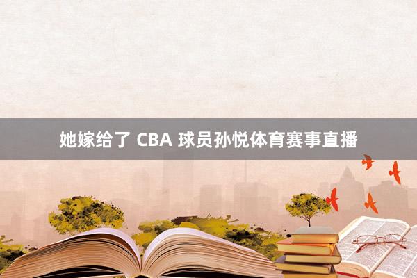 她嫁给了 CBA 球员孙悦体育赛事直播