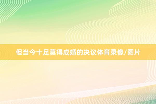 但当今十足莫得成婚的决议体育录像/图片