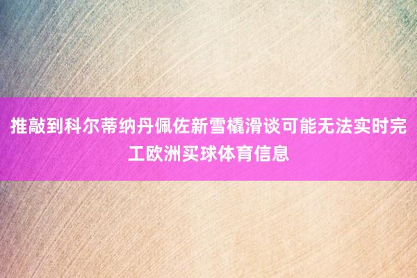 推敲到科尔蒂纳丹佩佐新雪橇滑谈可能无法实时完工欧洲买球体育信息