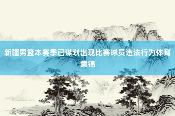 新疆男篮本赛季已谋划出现比赛球员违法行为体育集锦