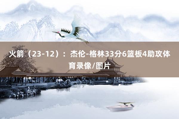 火箭（23-12）：杰伦-格林33分6篮板4助攻体育录像/图片