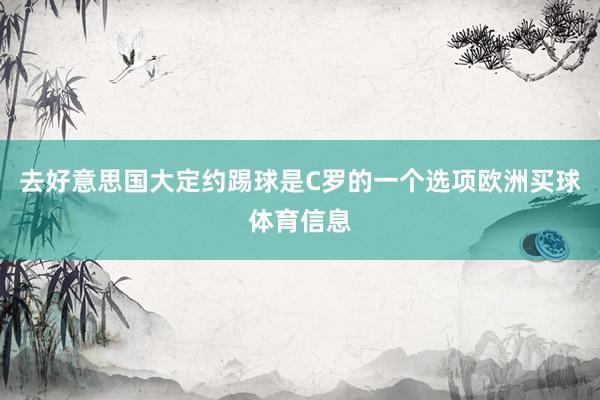 去好意思国大定约踢球是C罗的一个选项欧洲买球体育信息