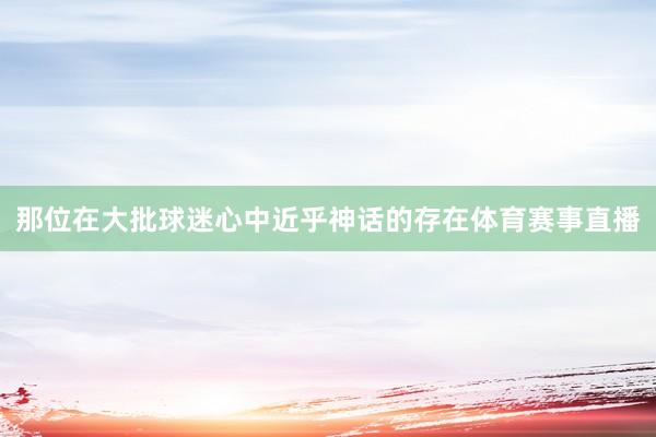 那位在大批球迷心中近乎神话的存在体育赛事直播