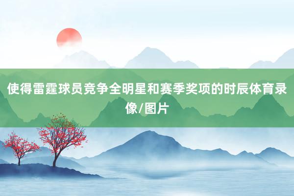 使得雷霆球员竞争全明星和赛季奖项的时辰体育录像/图片