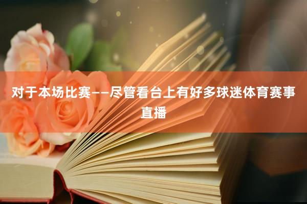 对于本场比赛——尽管看台上有好多球迷体育赛事直播