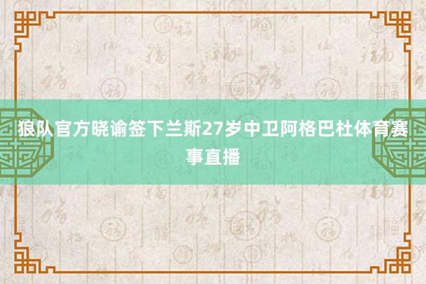 狼队官方晓谕签下兰斯27岁中卫阿格巴杜体育赛事直播