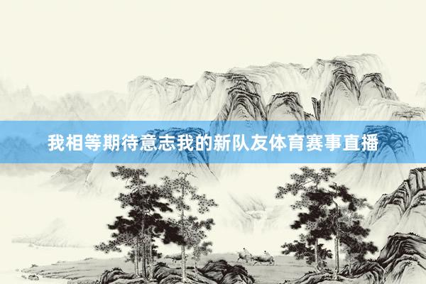 我相等期待意志我的新队友体育赛事直播