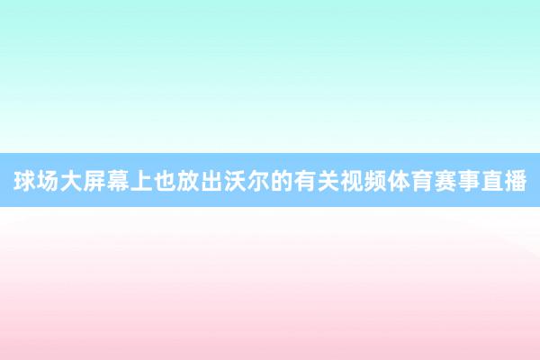 球场大屏幕上也放出沃尔的有关视频体育赛事直播