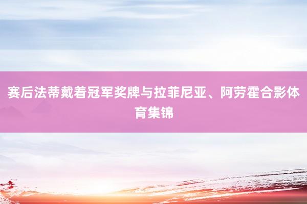 赛后法蒂戴着冠军奖牌与拉菲尼亚、阿劳霍合影体育集锦