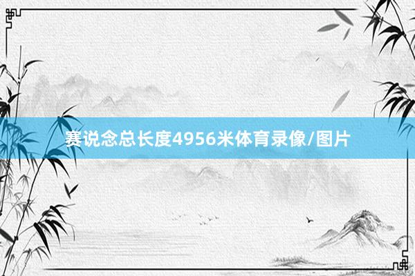 赛说念总长度4956米体育录像/图片