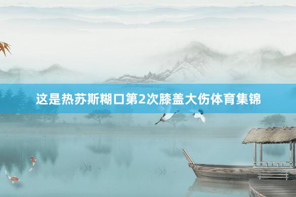 这是热苏斯糊口第2次膝盖大伤体育集锦