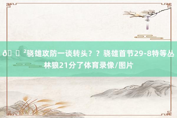 😲骁雄攻防一谈转头？？骁雄首节29-8特等丛林狼21分了体育录像/图片