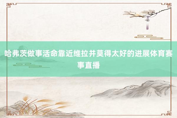 哈弗茨做事活命靠近维拉并莫得太好的进展体育赛事直播