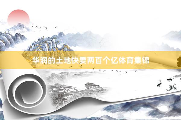 华润的土地快要两百个亿体育集锦
