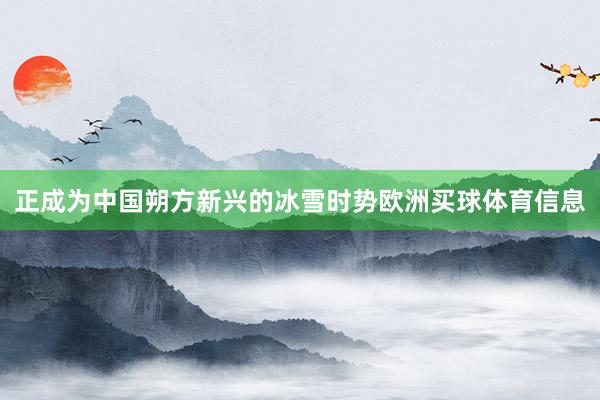 正成为中国朔方新兴的冰雪时势欧洲买球体育信息