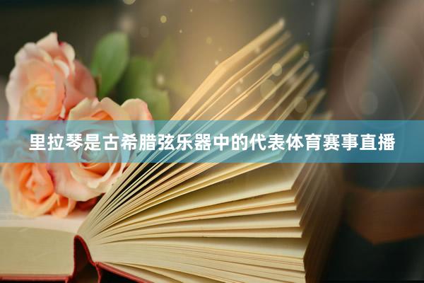 里拉琴是古希腊弦乐器中的代表体育赛事直播
