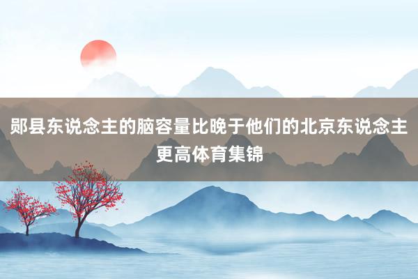 郧县东说念主的脑容量比晚于他们的北京东说念主更高体育集锦