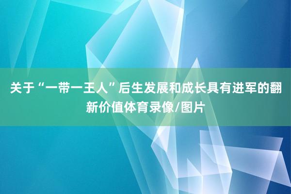 关于“一带一王人”后生发展和成长具有进军的翻新价值体育录像/图片