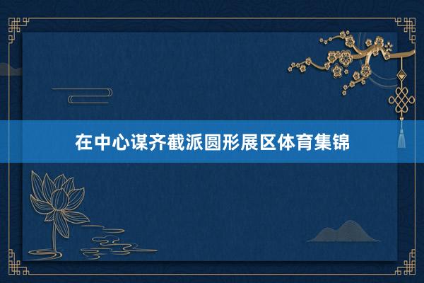 在中心谋齐截派圆形展区体育集锦