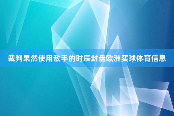 裁判果然使用敌手的时辰封盘欧洲买球体育信息