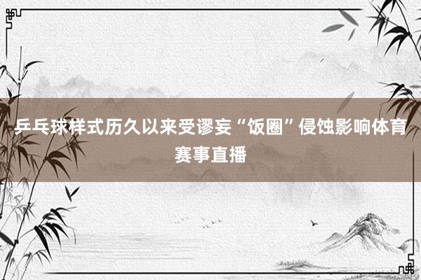乒乓球样式历久以来受谬妄“饭圈”侵蚀影响体育赛事直播