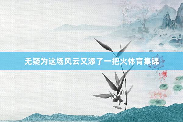 无疑为这场风云又添了一把火体育集锦