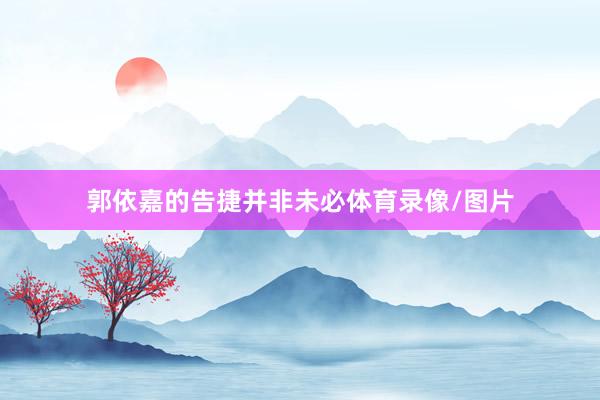 郭依嘉的告捷并非未必体育录像/图片
