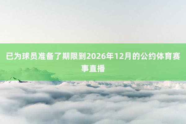 已为球员准备了期限到2026年12月的公约体育赛事直播