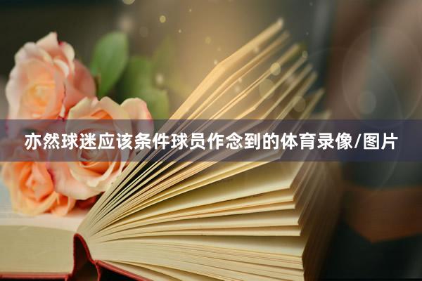 亦然球迷应该条件球员作念到的体育录像/图片