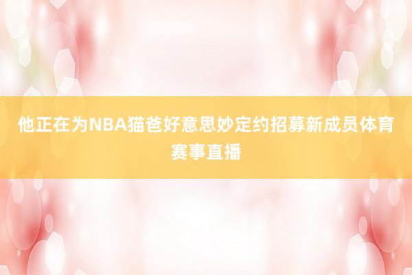 他正在为NBA猫爸好意思妙定约招募新成员体育赛事直播