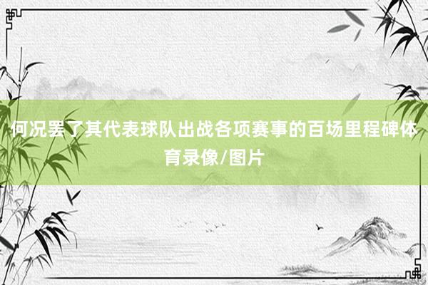 何况罢了其代表球队出战各项赛事的百场里程碑体育录像/图片