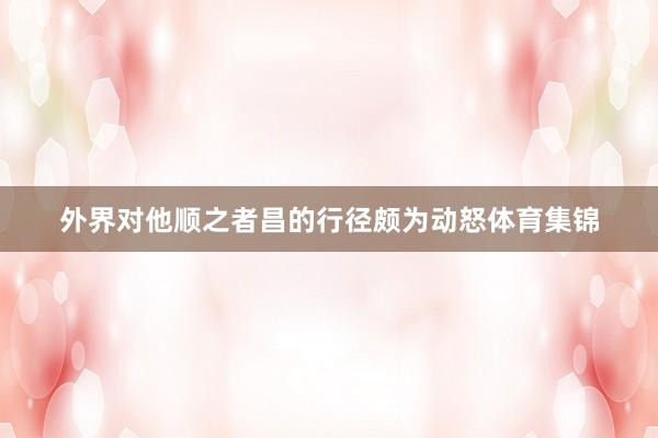 外界对他顺之者昌的行径颇为动怒体育集锦